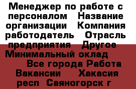 Менеджер по работе с персоналом › Название организации ­ Компания-работодатель › Отрасль предприятия ­ Другое › Минимальный оклад ­ 26 000 - Все города Работа » Вакансии   . Хакасия респ.,Саяногорск г.